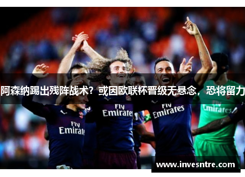 阿森纳踢出残阵战术？或因欧联杯晋级无悬念，恐将留力