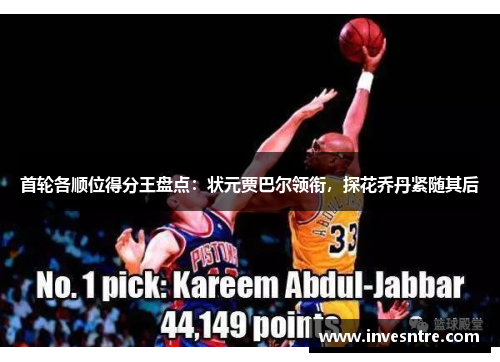 首轮各顺位得分王盘点：状元贾巴尔领衔，探花乔丹紧随其后