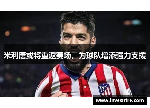 米利唐或将重返赛场，为球队增添强力支援
