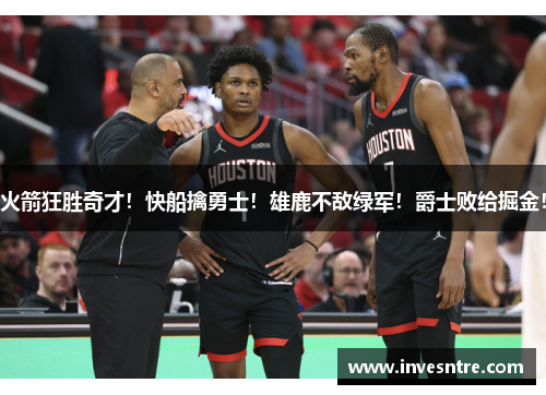 火箭狂胜奇才！快船擒勇士！雄鹿不敌绿军！爵士败给掘金！